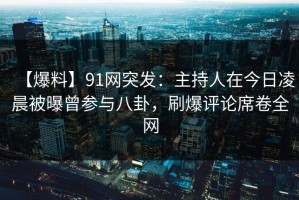 【爆料】91网突发：主持人在今日凌晨被曝曾参与八卦，刷爆评论席卷全网