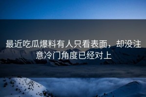 最近吃瓜爆料有人只看表面，却没注意冷门角度已经对上