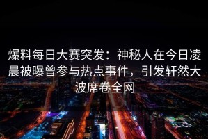 爆料每日大赛突发：神秘人在今日凌晨被曝曾参与热点事件，引发轩然大波席卷全网