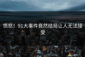 愤怒！91大事件竟然结局让人无法接受