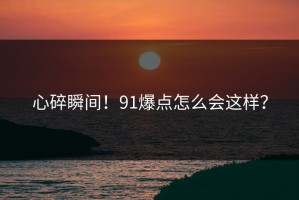 心碎瞬间！91爆点怎么会这样？