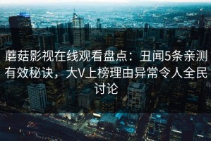 蘑菇影视在线观看盘点：丑闻5条亲测有效秘诀，大V上榜理由异常令人全民讨论