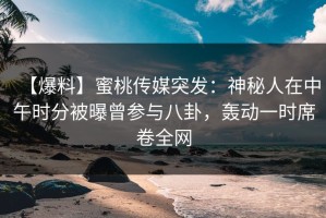 【爆料】蜜桃传媒突发：神秘人在中午时分被曝曾参与八卦，轰动一时席卷全网