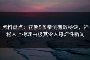 黑料盘点：花絮5条亲测有效秘诀，神秘人上榜理由极其令人爆炸性新闻