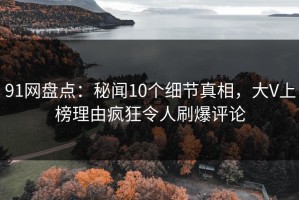 91网盘点：秘闻10个细节真相，大V上榜理由疯狂令人刷爆评论