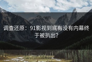 调查还原：91影视到底有没有内幕终于被扒出？