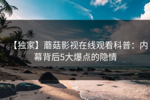 【独家】蘑菇影视在线观看科普：内幕背后5大爆点的隐情