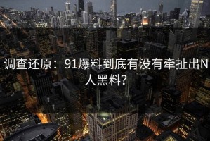 调查还原：91爆料到底有没有牵扯出N人黑料？