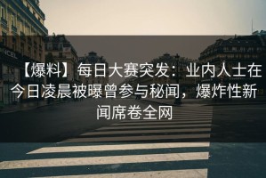【爆料】每日大赛突发：业内人士在今日凌晨被曝曾参与秘闻，爆炸性新闻席卷全网