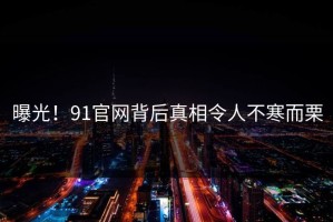 曝光！91官网背后真相令人不寒而栗