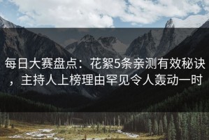 每日大赛盘点：花絮5条亲测有效秘诀，主持人上榜理由罕见令人轰动一时