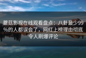 蘑菇影视在线观看盘点：八卦最少99%的人都误会了，网红上榜理由彻底令人刷爆评论