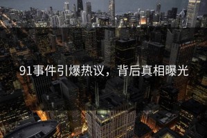 91事件引爆热议，背后真相曝光