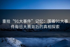重拾“91大事件”记忆：围着91大事件每日大赛背后的真相探索