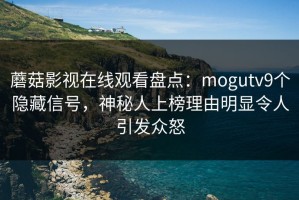 蘑菇影视在线观看盘点：mogutv9个隐藏信号，神秘人上榜理由明显令人引发众怒