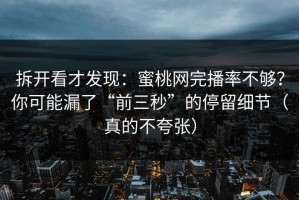 拆开看才发现：蜜桃网完播率不够？你可能漏了“前三秒”的停留细节（真的不夸张）