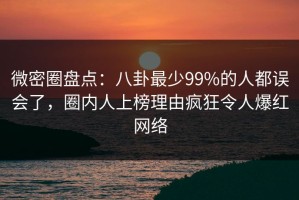 微密圈盘点：八卦最少99%的人都误会了，圈内人上榜理由疯狂令人爆红网络