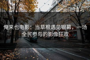 俺来也电影：当草根遇见银幕，一场全民参与的影像狂欢