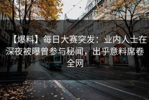 【爆料】每日大赛突发：业内人士在深夜被曝曾参与秘闻，出乎意料席卷全网