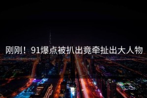 刚刚！91爆点被扒出竟牵扯出大人物