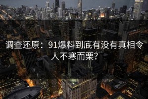 调查还原：91爆料到底有没有真相令人不寒而栗？