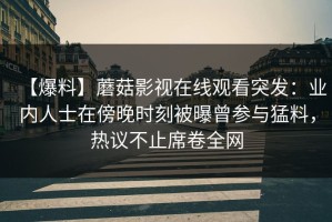 【爆料】蘑菇影视在线观看突发：业内人士在傍晚时刻被曝曾参与猛料，热议不止席卷全网