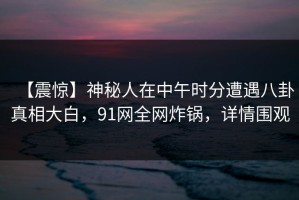 【震惊】神秘人在中午时分遭遇八卦真相大白，91网全网炸锅，详情围观