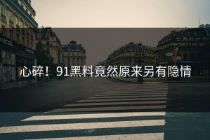 心碎！91黑料竟然原来另有隐情