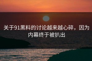 关于91黑料的讨论越来越心碎，因为内幕终于被扒出