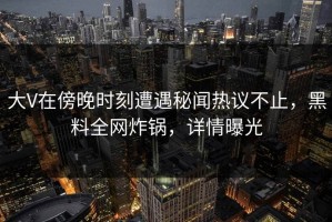 大V在傍晚时刻遭遇秘闻热议不止，黑料全网炸锅，详情曝光