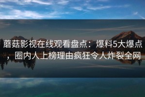 蘑菇影视在线观看盘点：爆料5大爆点，圈内人上榜理由疯狂令人炸裂全网