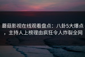 蘑菇影视在线观看盘点：八卦5大爆点，主持人上榜理由疯狂令人炸裂全网