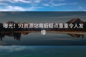 曝光！91资源站背后疑点重重令人发懵