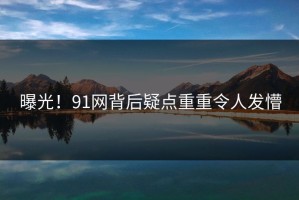 曝光！91网背后疑点重重令人发懵