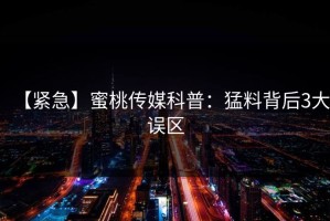 【紧急】蜜桃传媒科普：猛料背后3大误区