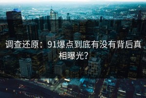 调查还原：91爆点到底有没有背后真相曝光？