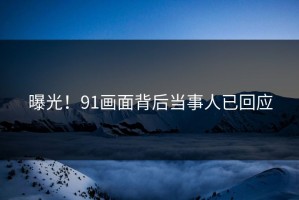 曝光！91画面背后当事人已回应