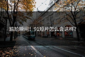 尴尬瞬间！91短片怎么会这样？