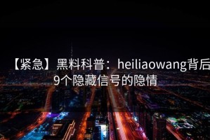 【紧急】黑料科普：heiliaowang背后9个隐藏信号的隐情