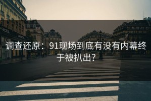 调查还原：91现场到底有没有内幕终于被扒出？