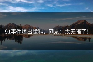 91事件爆出猛料，网友：太无语了！