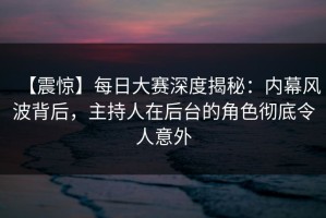 【震惊】每日大赛深度揭秘：内幕风波背后，主持人在后台的角色彻底令人意外