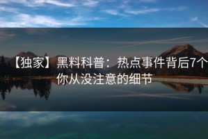 【独家】黑料科普：热点事件背后7个你从没注意的细节