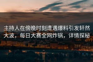 主持人在傍晚时刻遭遇爆料引发轩然大波，每日大赛全网炸锅，详情探秘