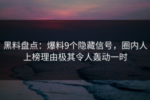 黑料盘点：爆料9个隐藏信号，圈内人上榜理由极其令人轰动一时