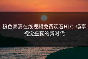 粉色高清在线视频免费观看HD：畅享视觉盛宴的新时代