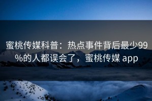 蜜桃传媒科普：热点事件背后最少99%的人都误会了，蜜桃传媒 app