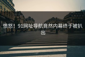 愤怒！91网址导航竟然内幕终于被扒出