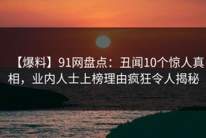 【爆料】91网盘点：丑闻10个惊人真相，业内人士上榜理由疯狂令人揭秘