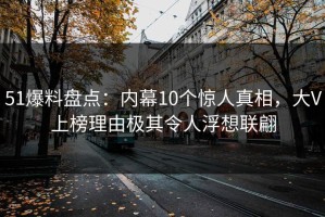 51爆料盘点：内幕10个惊人真相，大V上榜理由极其令人浮想联翩